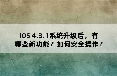 iOS 4.3.1系统升级后，有哪些新功能？如何安全操作？